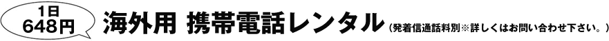 1日648円海外用携帯電話レンタル（発着信通話料別※詳しくはお問い合わせ下さい。）